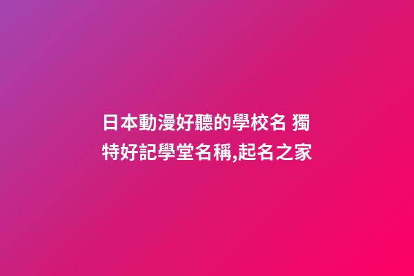 日本動漫好聽的學校名 獨特好記學堂名稱,起名之家-第1張-店鋪起名-玄機派